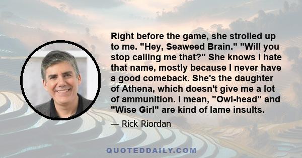 Right before the game, she strolled up to me. Hey, Seaweed Brain. Will you stop calling me that? She knows I hate that name, mostly because I never have a good comeback. She's the daughter of Athena, which doesn't give