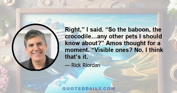 Right,” I said. “So the baboon, the crocodile…any other pets I should know about?” Amos thought for a moment. “Visible ones? No, I think that’s it.