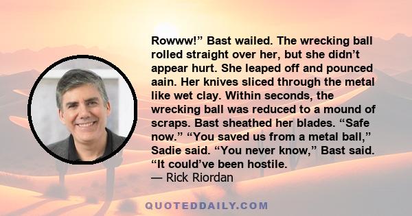 Rowww!” Bast wailed. The wrecking ball rolled straight over her, but she didn’t appear hurt. She leaped off and pounced aain. Her knives sliced through the metal like wet clay. Within seconds, the wrecking ball was