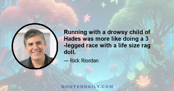 Running with a drowsy child of Hades was more like doing a 3 -legged race with a life size rag doll.