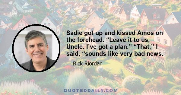 Sadie got up and kissed Amos on the forehead. “Leave it to us, Uncle. I’ve got a plan.” “That,” I said, “sounds like very bad news.