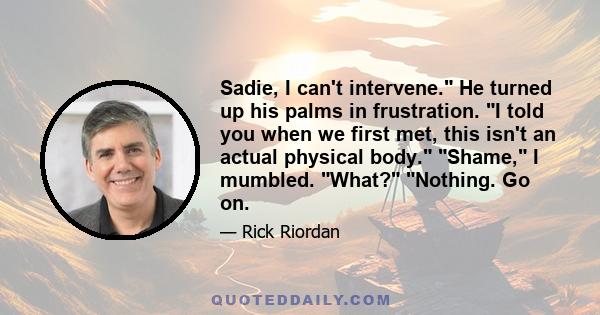 Sadie, I can't intervene. He turned up his palms in frustration. I told you when we first met, this isn't an actual physical body. Shame, I mumbled. What? Nothing. Go on.