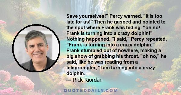 Save yourselves! Percy warned. It is too late for us! Then he gasped and pointed to the spot where Frank was hiding. oh no! Frank is turning into a crazy dolphin! Nothing happened. I said, Percy repeated, Frank is