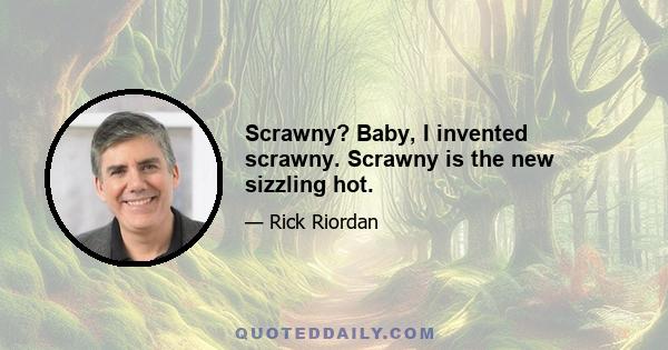 Scrawny? Baby, I invented scrawny. Scrawny is the new sizzling hot.