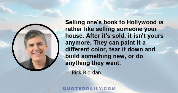 Selling one's book to Hollywood is rather like selling someone your house. After it's sold, it isn't yours anymore. They can paint it a different color, tear it down and build something new, or do anything they want.