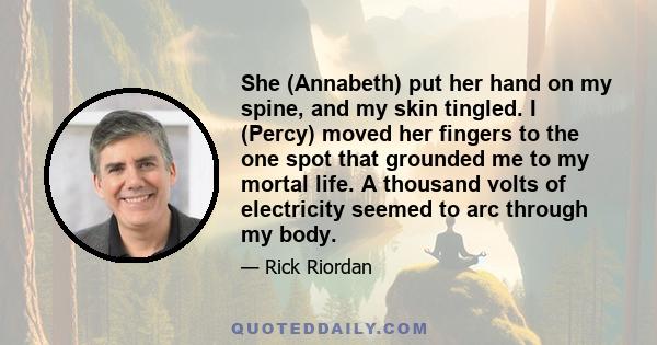 She (Annabeth) put her hand on my spine, and my skin tingled. I (Percy) moved her fingers to the one spot that grounded me to my mortal life. A thousand volts of electricity seemed to arc through my body.