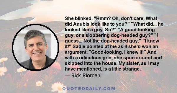 She blinked. Hmm? Oh, don't care. What did Anubis look like to you? What did... he looked like a guy. So? A good-looking guy, or a slobbering dog-headed guy? I guess... Not the dog-headed guy. I knew it! Sadie pointed