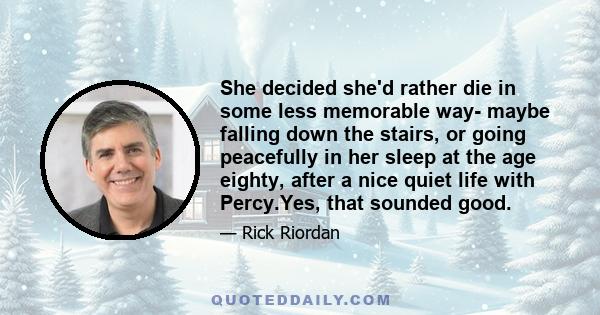 She decided she'd rather die in some less memorable way- maybe falling down the stairs, or going peacefully in her sleep at the age eighty, after a nice quiet life with Percy.Yes, that sounded good.