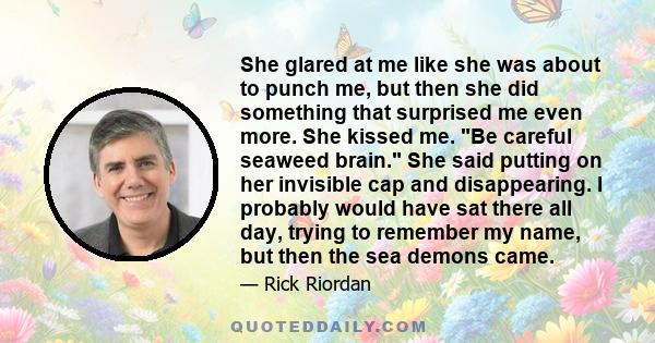 She glared at me like she was about to punch me, but then she did something that surprised me even more. She kissed me. Be careful seaweed brain. She said putting on her invisible cap and disappearing. I probably would