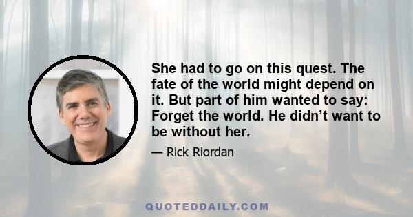 She had to go on this quest. The fate of the world might depend on it. But part of him wanted to say: Forget the world. He didn’t want to be without her.