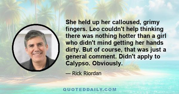 She held up her calloused, grimy fingers. Leo couldn't help thinking there was nothing hotter than a girl who didn't mind getting her hands dirty. But of course, that was just a general comment. Didn't apply to Calypso. 