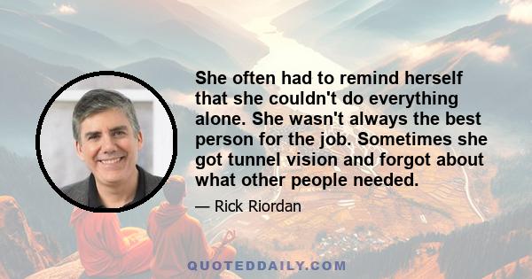 She often had to remind herself that she couldn't do everything alone. She wasn't always the best person for the job. Sometimes she got tunnel vision and forgot about what other people needed.