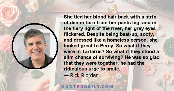 She tied her blond hair back with a strip of denim torn from her pants leg, and in the fiery light of the river, her grey eyes flickered. Despite being beat-up, sooty, and dressed like a homeless person, she looked