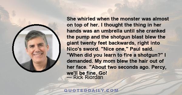 She whirled when the monster was almost on top of her. I thought the thing in her hands was an umbrella until she cranked the pump and the shotgun blast blew the giant twenty feet backwards, right into Nico's sword.