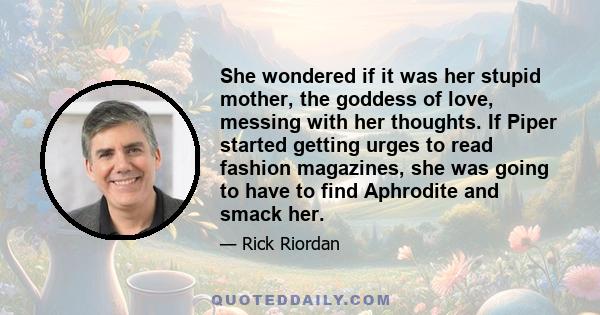 She wondered if it was her stupid mother, the goddess of love, messing with her thoughts. If Piper started getting urges to read fashion magazines, she was going to have to find Aphrodite and smack her.