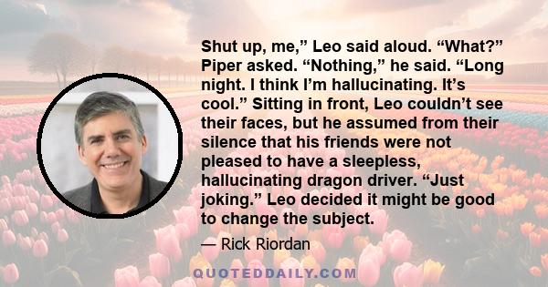 Shut up, me,” Leo said aloud. “What?” Piper asked. “Nothing,” he said. “Long night. I think I’m hallucinating. It’s cool.” Sitting in front, Leo couldn’t see their faces, but he assumed from their silence that his