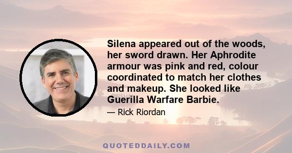 Silena appeared out of the woods, her sword drawn. Her Aphrodite armour was pink and red, colour coordinated to match her clothes and makeup. She looked like Guerilla Warfare Barbie.