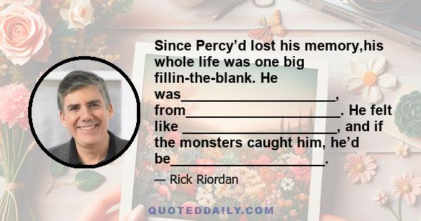 Since Percy’d lost his memory,his whole life was one big fillin-the-blank. He was____________________, from____________________. He felt like ____________________, and if the monsters caught him, he’d