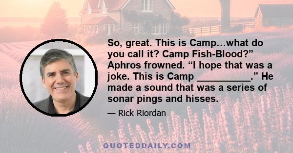 So, great. This is Camp…what do you call it? Camp Fish-Blood?” Aphros frowned. “I hope that was a joke. This is Camp __________.” He made a sound that was a series of sonar pings and hisses.