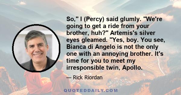 So, I (Percy) said glumly. We're going to get a ride from your brother, huh? Artemis's silver eyes gleamed. Yes, boy. You see, Bianca di Angelo is not the only one with an annoying brother. It's time for you to meet my