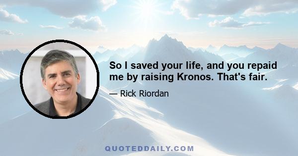 So I saved your life, and you repaid me by raising Kronos. That's fair.