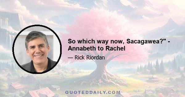 So which way now, Sacagawea? - Annabeth to Rachel