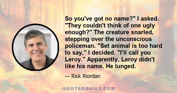 So you've got no name? I asked. They couldn't think of one ugly enough? The creature snarled, stepping over the unconscious policeman. Set animal is too hard to say, I decided. I'll call you Leroy. Apparently, Leroy