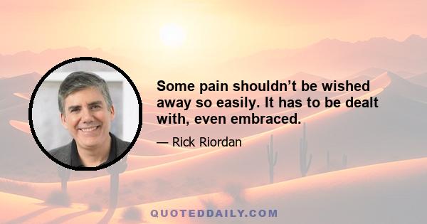 Some pain shouldn’t be wished away so easily. It has to be dealt with, even embraced.