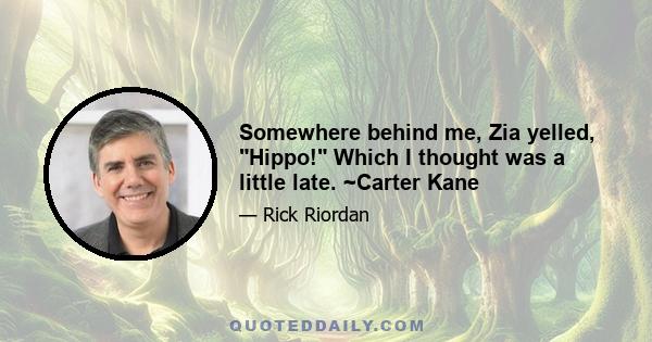 Somewhere behind me, Zia yelled, Hippo! Which I thought was a little late. ~Carter Kane