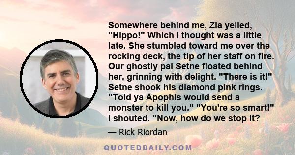 Somewhere behind me, Zia yelled, Hippo! Which I thought was a little late. She stumbled toward me over the rocking deck, the tip of her staff on fire. Our ghostly pal Setne floated behind her, grinning with delight.