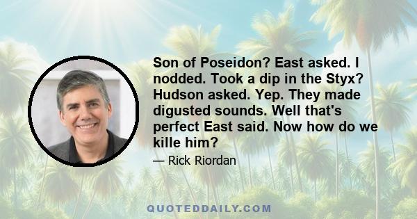 Son of Poseidon? East asked. I nodded. Took a dip in the Styx? Hudson asked. Yep. They made digusted sounds. Well that's perfect East said. Now how do we kille him?