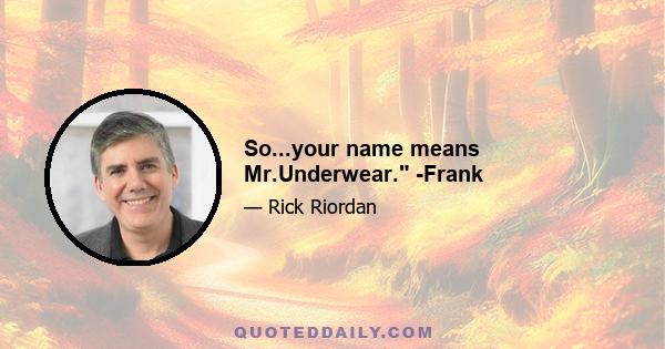 So...your name means Mr.Underwear. -Frank