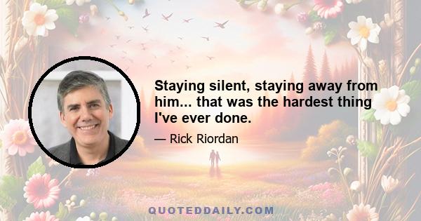 Staying silent, staying away from him... that was the hardest thing I've ever done.