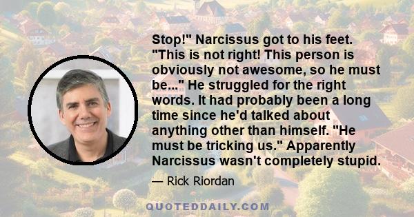 Stop! Narcissus got to his feet. This is not right! This person is obviously not awesome, so he must be... He struggled for the right words. It had probably been a long time since he'd talked about anything other than