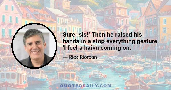 Sure, sis!' Then he raised his hands in a stop everything gesture. 'I feel a haiku coming on.