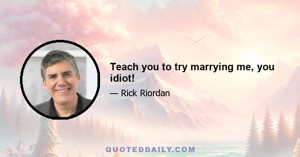 Teach you to try marrying me, you idiot!