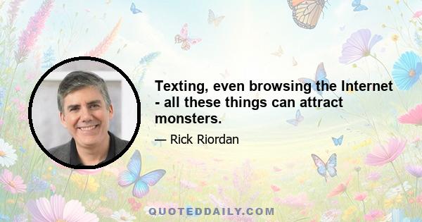 Texting, even browsing the Internet - all these things can attract monsters.