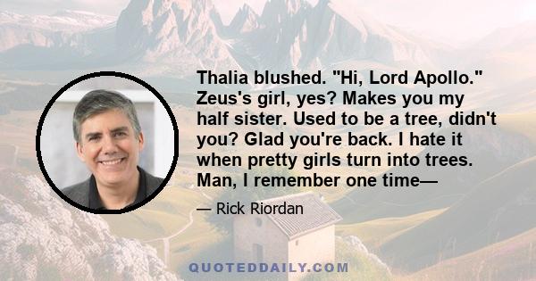 Thalia blushed. Hi, Lord Apollo. Zeus's girl, yes? Makes you my half sister. Used to be a tree, didn't you? Glad you're back. I hate it when pretty girls turn into trees. Man, I remember one time—