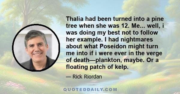 Thalia had been turned into a pine tree when she was 12. Me... well, i was doing my best not to follow her example. I had nightmares about what Poseidon might turn me into if i were ever in the verge of death—plankton,