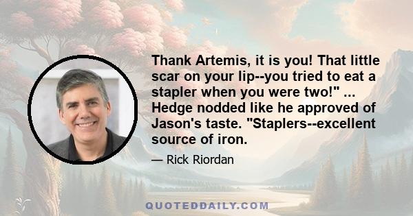 Thank Artemis, it is you! That little scar on your lip--you tried to eat a stapler when you were two! ... Hedge nodded like he approved of Jason's taste. Staplers--excellent source of iron.