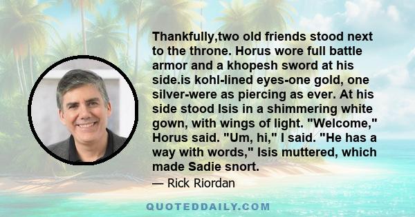 Thankfully,two old friends stood next to the throne. Horus wore full battle armor and a khopesh sword at his side.is kohl-lined eyes-one gold, one silver-were as piercing as ever. At his side stood Isis in a shimmering