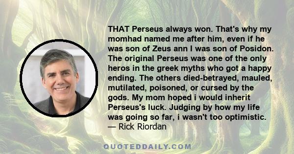 THAT Perseus always won. That's why my momhad named me after him, even if he was son of Zeus ann I was son of Posidon. The original Perseus was one of the only heros in the greek myths who got a happy ending. The others 