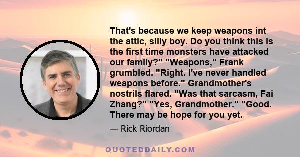 That's because we keep weapons int the attic, silly boy. Do you think this is the first time monsters have attacked our family? Weapons, Frank grumbled. Right. I've never handled weapons before. Grandmother's nostrils