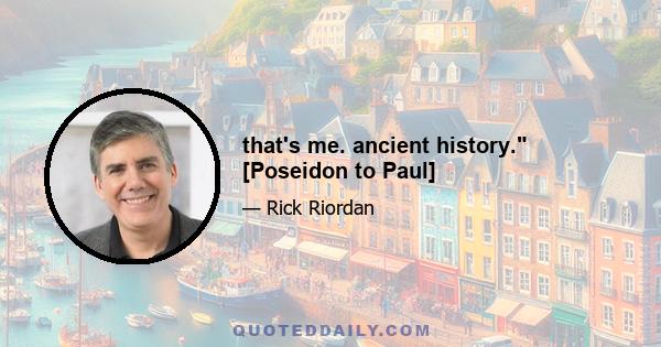 that's me. ancient history. [Poseidon to Paul]