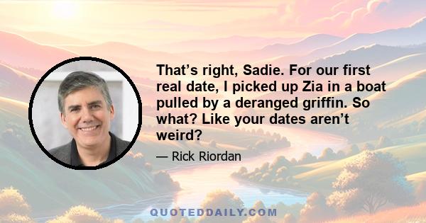 That’s right, Sadie. For our first real date, I picked up Zia in a boat pulled by a deranged griffin. So what? Like your dates aren’t weird?