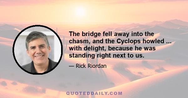 The bridge fell away into the chasm, and the Cyclops howled ... with delight, because he was standing right next to us.