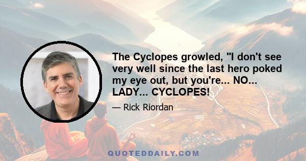 The Cyclopes growled, I don't see very well since the last hero poked my eye out, but you're... NO... LADY... CYCLOPES!