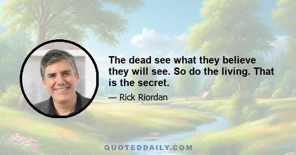 The dead see what they believe they will see. So do the living. That is the secret.