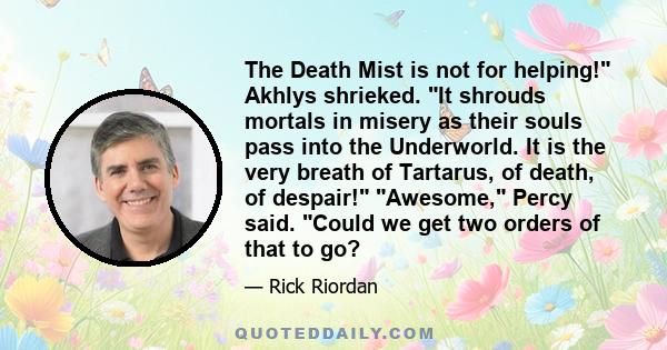 The Death Mist is not for helping! Akhlys shrieked. It shrouds mortals in misery as their souls pass into the Underworld. It is the very breath of Tartarus, of death, of despair! Awesome, Percy said. Could we get two