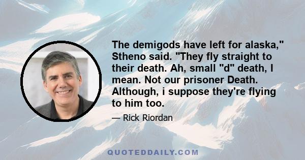 The demigods have left for alaska, Stheno said. They fly straight to their death. Ah, small d death, I mean. Not our prisoner Death. Although, i suppose they're flying to him too.